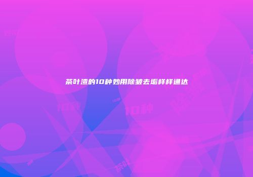 茶叶渣的10种妙用除皱去垢样样通达