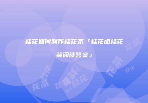桂花如何制作桂花茶「桂花卤桂花茶阅读答案」