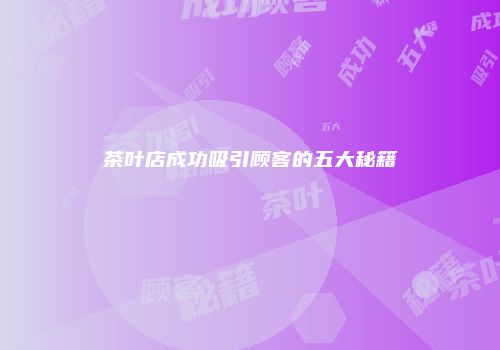 茶叶店成功吸引顾客的五大秘籍