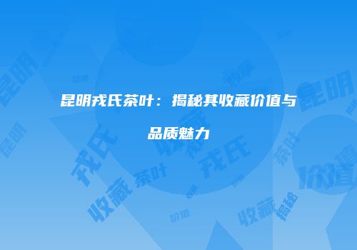 昆明戎氏茶叶：揭秘其收藏价值与品质魅力