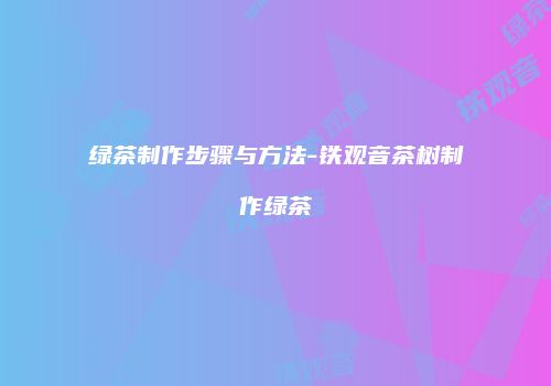 绿茶制作步骤与方法-铁观音茶树制作绿茶