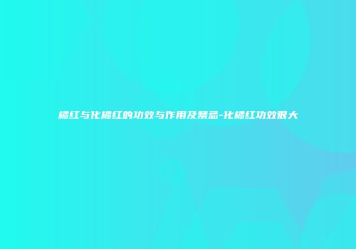 橘红与化橘红的功效与作用及禁忌-化橘红功效很大