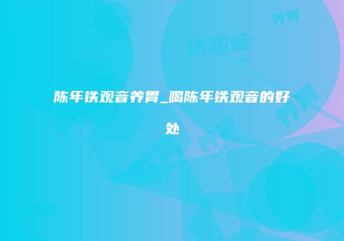 陈年铁观音养胃_喝陈年铁观音的好处