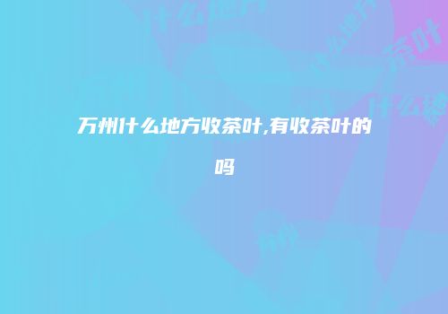 万州什么地方收茶叶,有收茶叶的吗