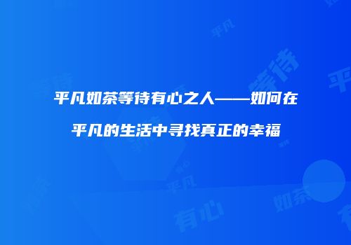 平凡如茶等待有心之人——如何在平凡的生活中寻找真正的幸福
