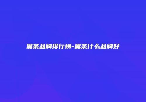黑茶品牌排行榜-黑茶什么品牌好