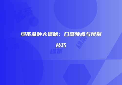 绿茶品种大揭秘：口感特点与辨别技巧