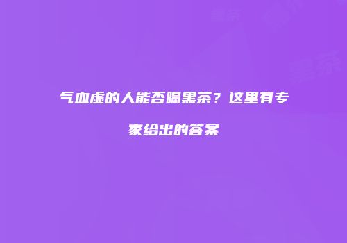 气血虚的人能否喝黑茶？这里有专家给出的答案
