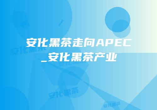 安化黑茶走向APEC_安化黑茶产业