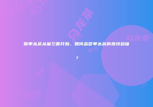 喝单丛茶从蜜兰香开始，如何品尝单丛茶的独特韵味？