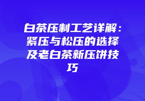白茶压制工艺详解：紧压与松压的选择及老白茶新压饼技巧