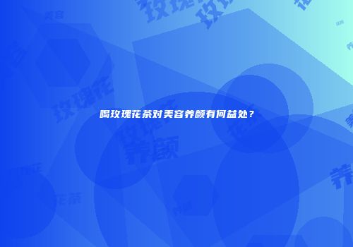 喝玫瑰花茶对美容养颜有何益处？