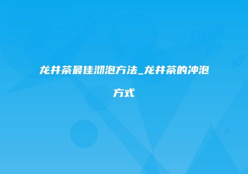 龙井茶最佳沏泡方法_龙井茶的冲泡方式