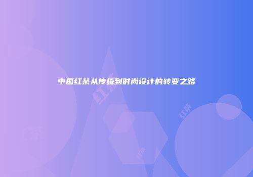 中国红茶从传统到时尚设计的转变之路