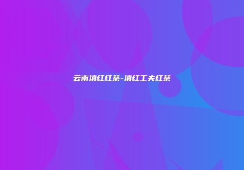 云南滇红红茶-滇红工夫红茶