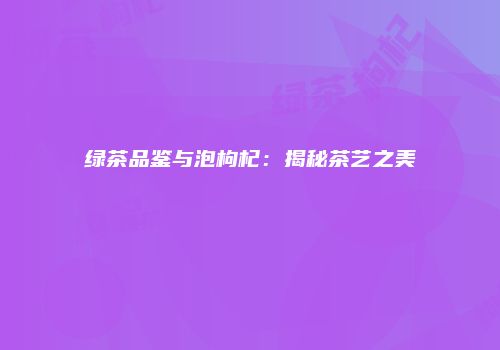 绿茶品鉴与泡枸杞：揭秘茶艺之美
