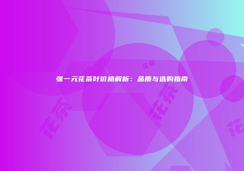 张一元花茶叶价格解析：品质与选购指南