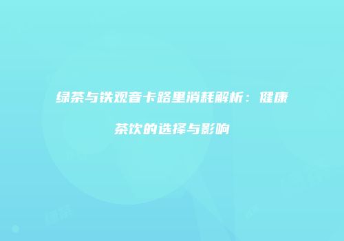 绿茶与铁观音卡路里消耗解析：健康茶饮的选择与影响