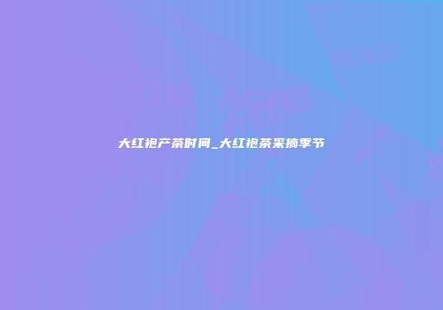 大红袍产茶时间_大红袍茶采摘季节