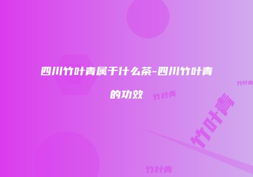 四川竹叶青属于什么茶-四川竹叶青的功效