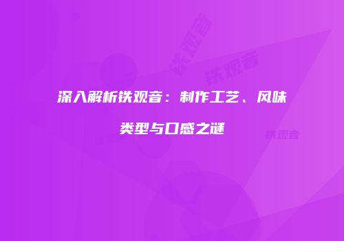 深入解析铁观音：制作工艺、风味类型与口感之谜