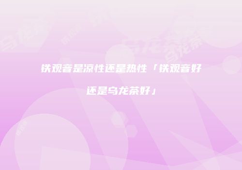 铁观音是凉性还是热性「铁观音好还是乌龙茶好」