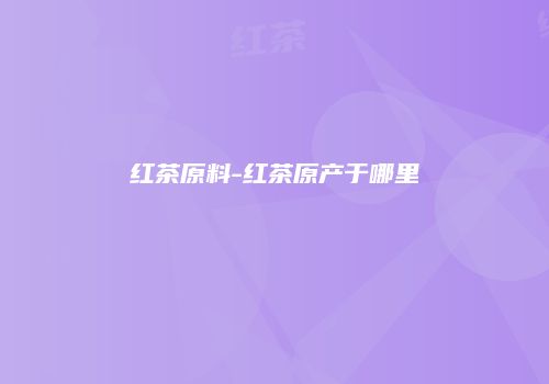 红茶原料-红茶原产于哪里
