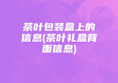 茶叶包装盒上的信息(茶叶礼盒背面信息)