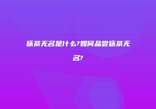 咏茶无名是什么?如何品尝咏茶无名?