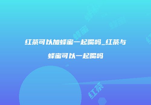 红茶可以加蜂蜜一起喝吗_红茶与蜂蜜可以一起喝吗