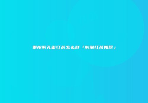 贵州紫孔雀红茶怎么样「紫荆红茶如何」
