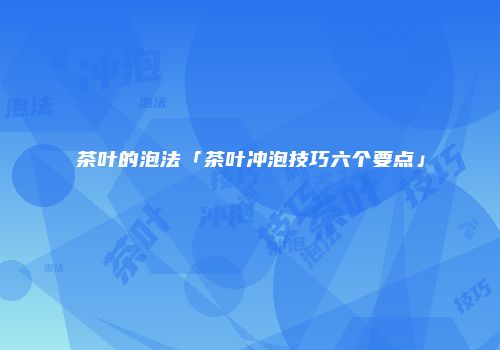 茶叶的泡法「茶叶冲泡技巧六个要点」