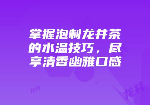 掌握泡制龙井茶的水温技巧，尽享清香幽雅口感