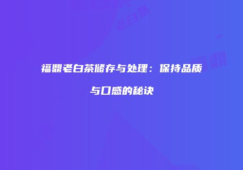 福鼎老白茶储存与处理：保持品质与口感的秘诀