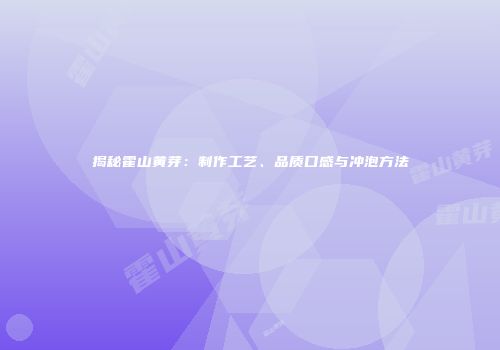 揭秘霍山黄芽：制作工艺、品质口感与冲泡方法