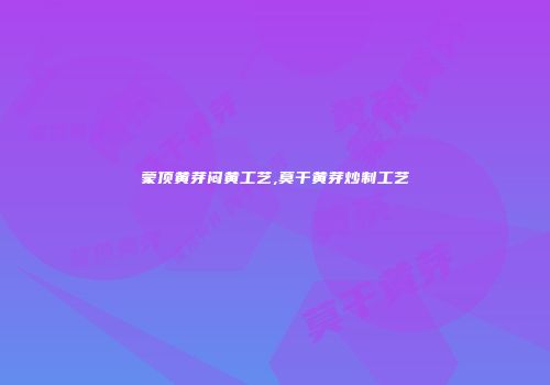 蒙顶黄芽闷黄工艺,莫干黄芽炒制工艺