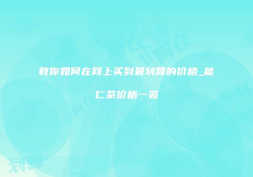 教你如何在网上买到最划算的价格_能仁茶价格一览