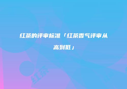 红茶的评审标准「红茶香气评审从高到低」