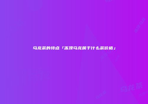乌龙茶的特点「冻顶乌龙属于什么茶价格」
