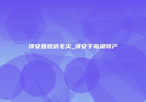 淳安县鸠坑毛尖_淳安千岛湖特产