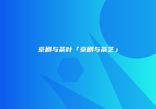 京剧与茶叶「京剧与茶艺」