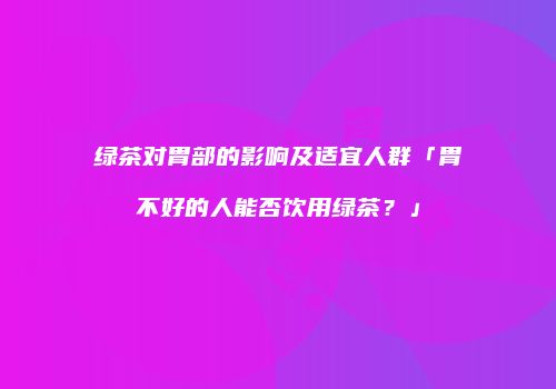 绿茶对胃部的影响及适宜人群「胃不好的人能否饮用绿茶？」