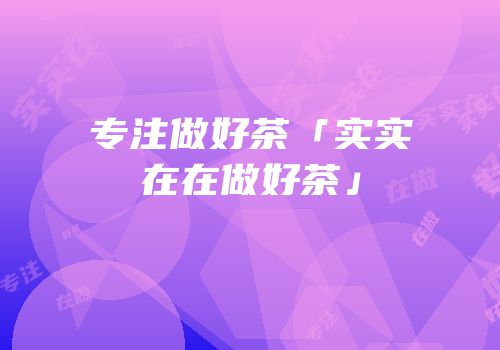 专注做好茶「实实在在做好茶」