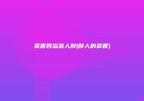 茶香四溢惹人醉(醉人的茶香)
