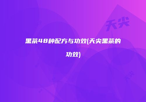 黑茶48种配方与功效(天尖黑茶的功效)