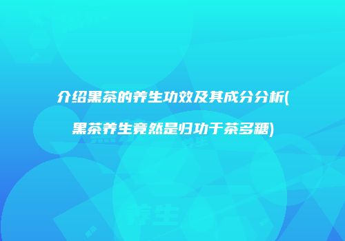 介绍黑茶的养生功效及其成分分析(黑茶养生竟然是归功于茶多糖)