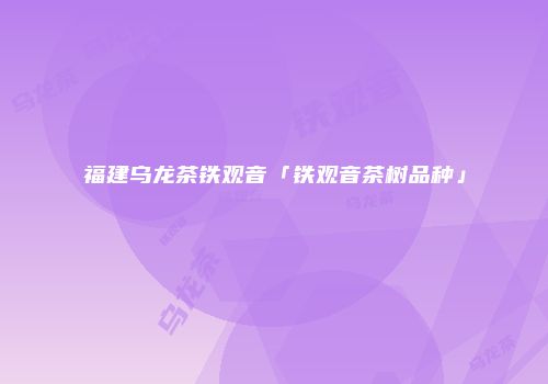 福建乌龙茶铁观音「铁观音茶树品种」