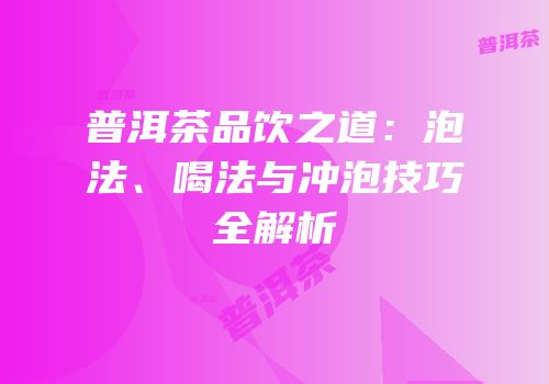 普洱茶品饮之道：泡法、喝法与冲泡技巧全解析