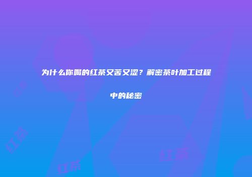 为什么你喝的红茶又苦又涩？解密茶叶加工过程中的秘密