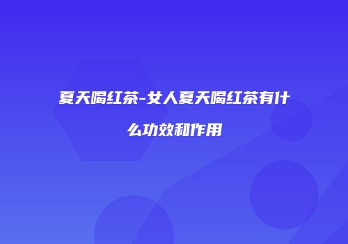夏天喝红茶-女人夏天喝红茶有什么功效和作用